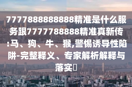 7777888888888精准是什么服务跟7777788888精准真新传:马、狗、牛、猴,警惕诱导性陷阱-完整释义、专家解析解释与落实​